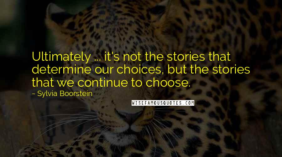 Sylvia Boorstein Quotes: Ultimately ... it's not the stories that determine our choices, but the stories that we continue to choose.