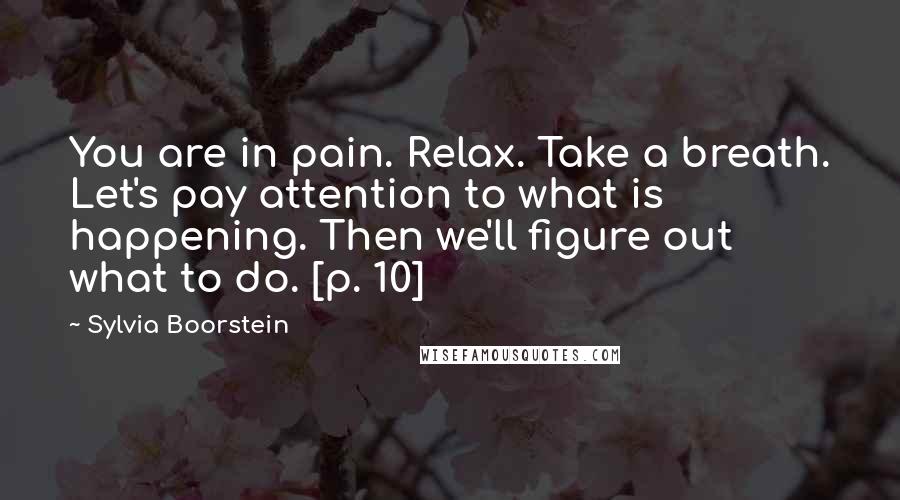 Sylvia Boorstein Quotes: You are in pain. Relax. Take a breath. Let's pay attention to what is happening. Then we'll figure out what to do. [p. 10]