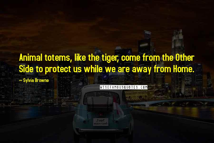 Sylvia Browne Quotes: Animal totems, like the tiger, come from the Other Side to protect us while we are away from Home.