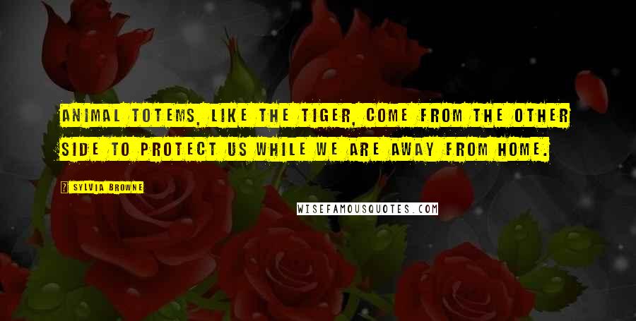 Sylvia Browne Quotes: Animal totems, like the tiger, come from the Other Side to protect us while we are away from Home.