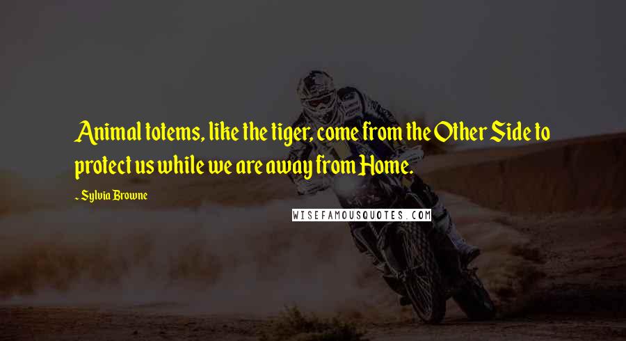 Sylvia Browne Quotes: Animal totems, like the tiger, come from the Other Side to protect us while we are away from Home.