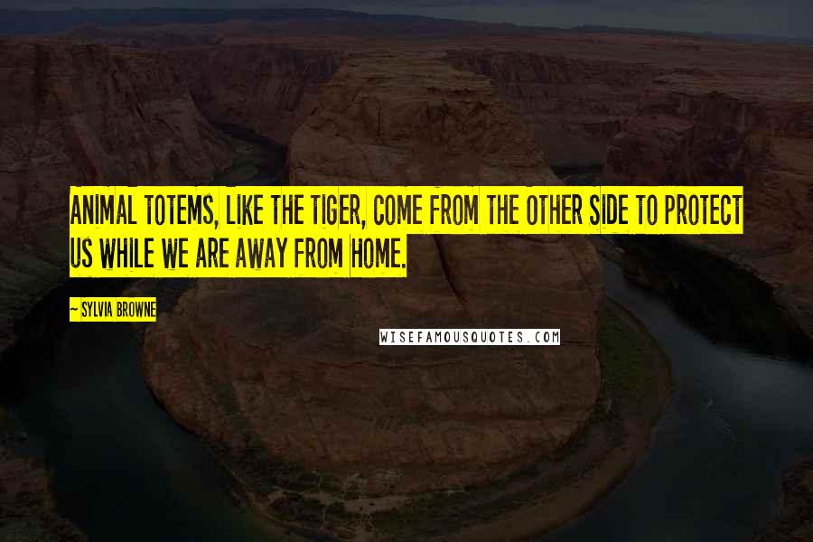 Sylvia Browne Quotes: Animal totems, like the tiger, come from the Other Side to protect us while we are away from Home.