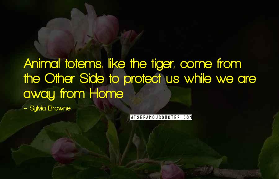 Sylvia Browne Quotes: Animal totems, like the tiger, come from the Other Side to protect us while we are away from Home.