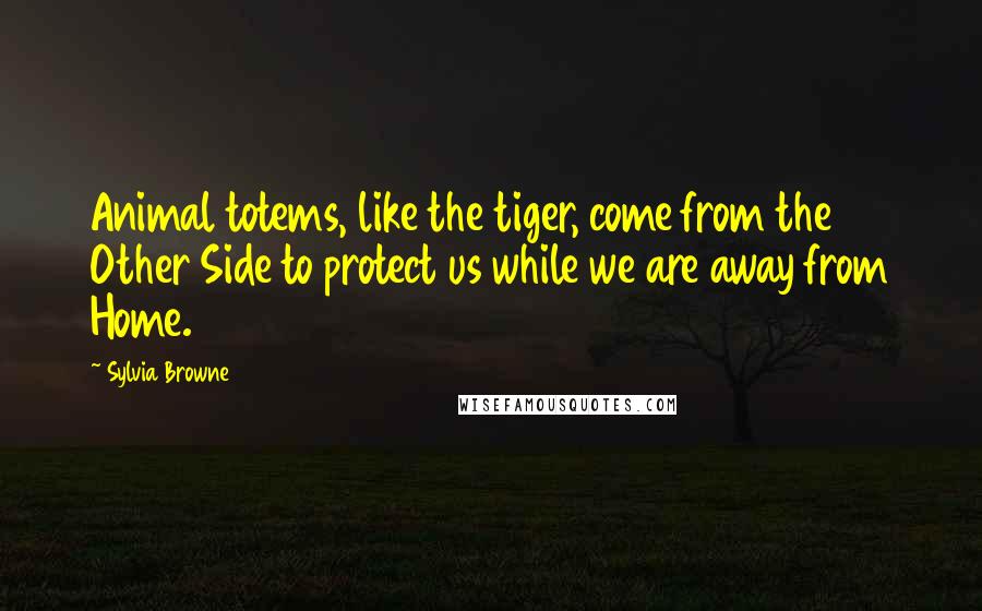 Sylvia Browne Quotes: Animal totems, like the tiger, come from the Other Side to protect us while we are away from Home.