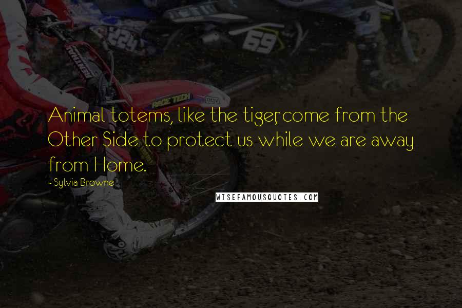 Sylvia Browne Quotes: Animal totems, like the tiger, come from the Other Side to protect us while we are away from Home.