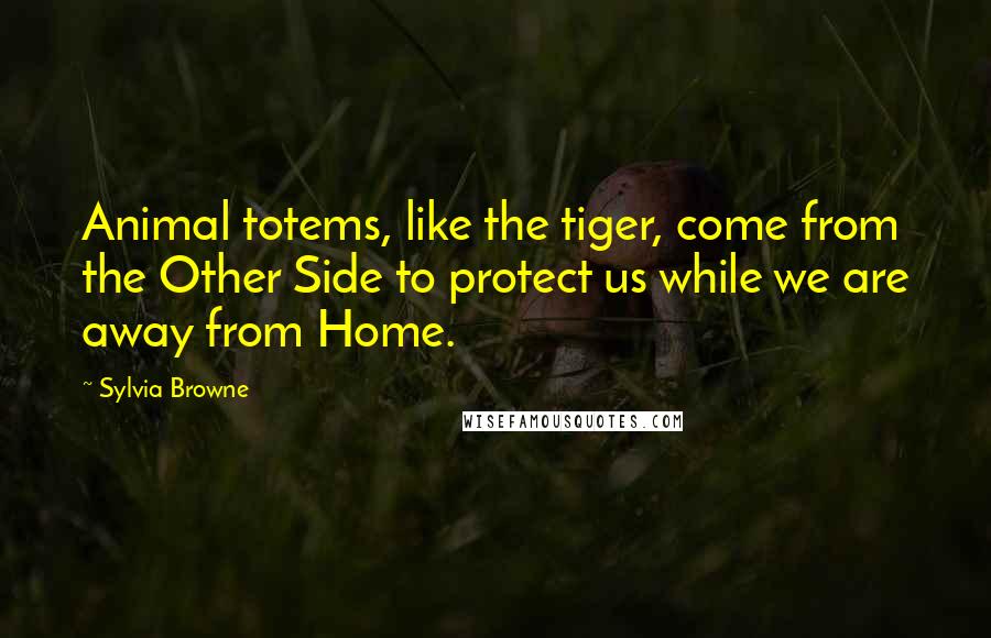 Sylvia Browne Quotes: Animal totems, like the tiger, come from the Other Side to protect us while we are away from Home.