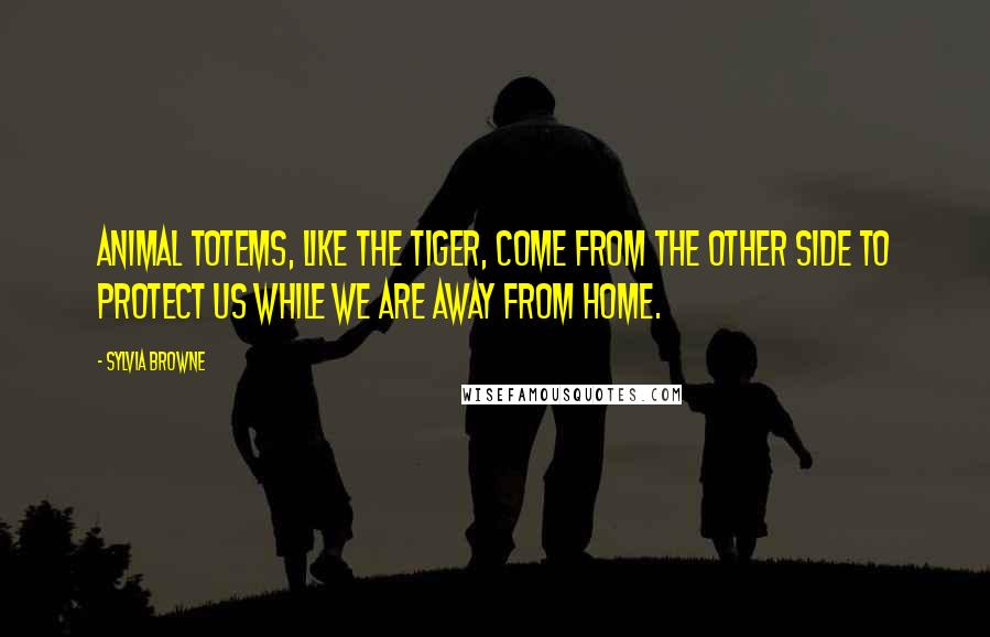 Sylvia Browne Quotes: Animal totems, like the tiger, come from the Other Side to protect us while we are away from Home.