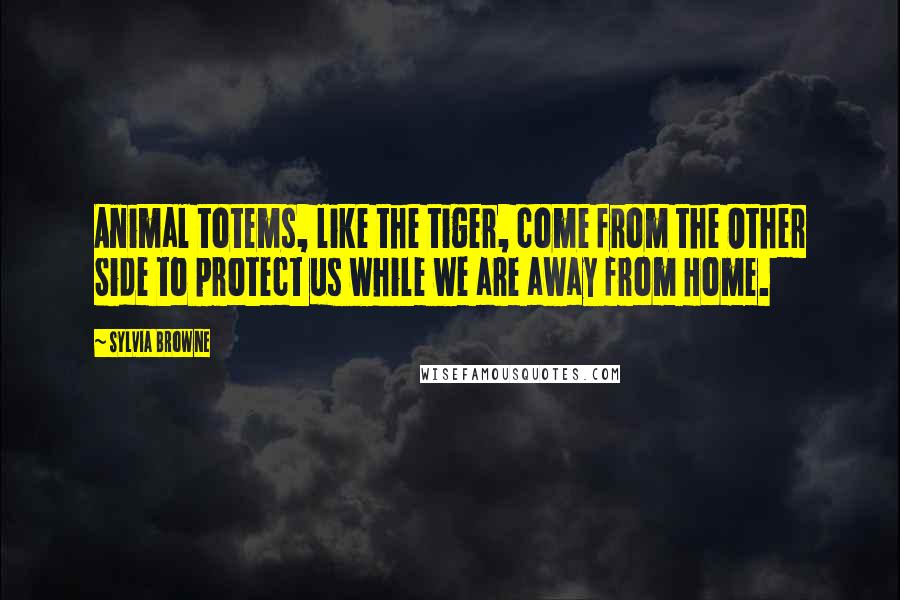 Sylvia Browne Quotes: Animal totems, like the tiger, come from the Other Side to protect us while we are away from Home.