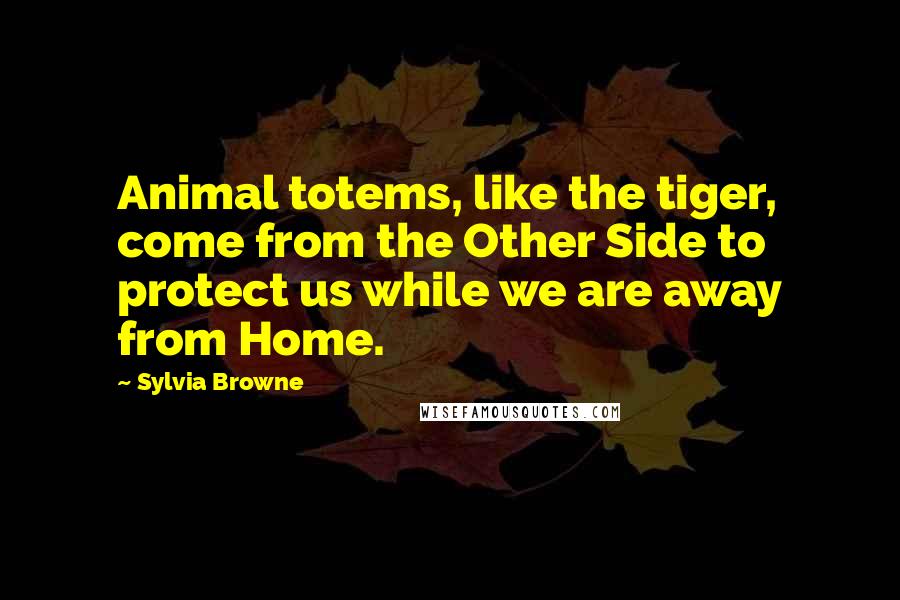 Sylvia Browne Quotes: Animal totems, like the tiger, come from the Other Side to protect us while we are away from Home.