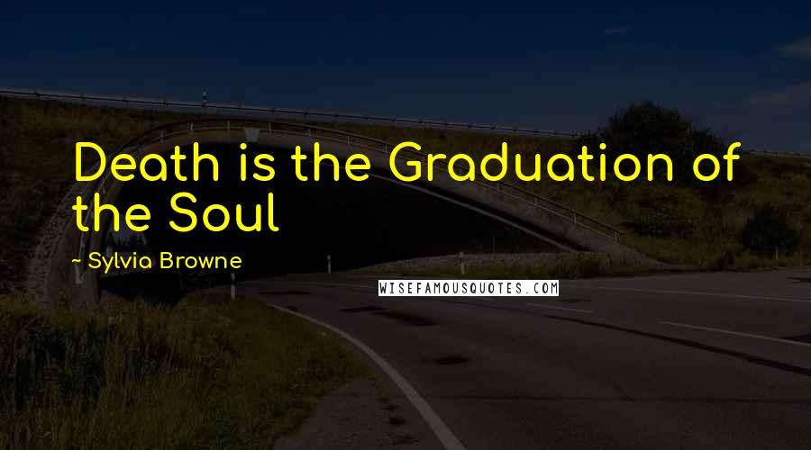 Sylvia Browne Quotes: Death is the Graduation of the Soul