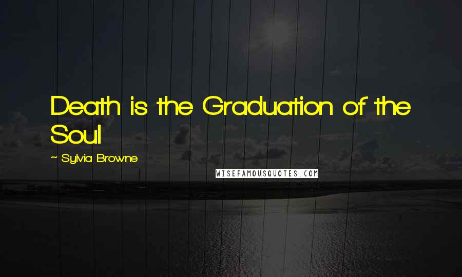 Sylvia Browne Quotes: Death is the Graduation of the Soul