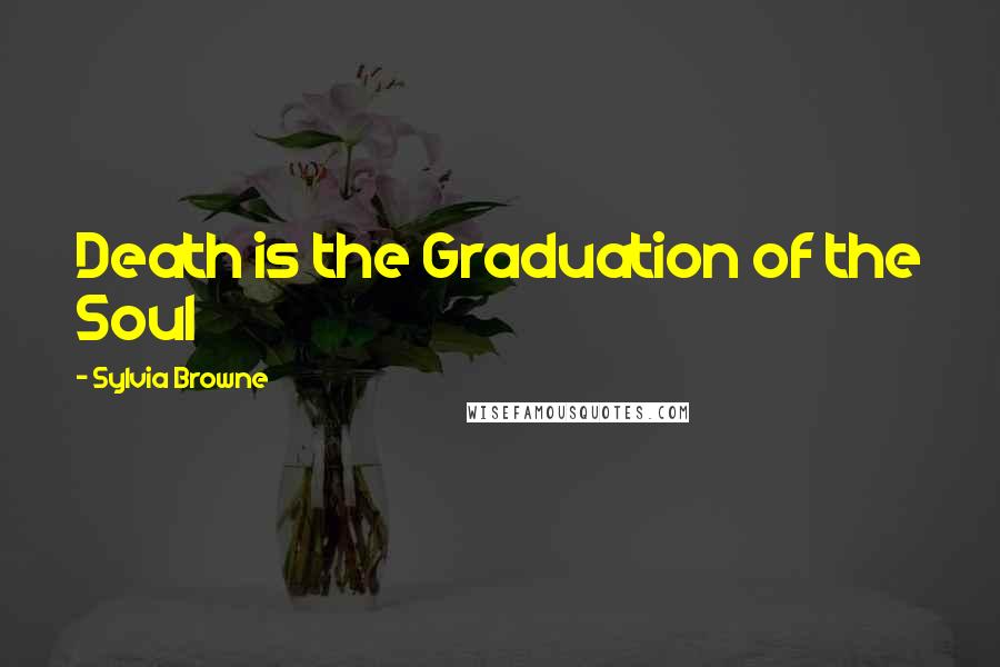 Sylvia Browne Quotes: Death is the Graduation of the Soul