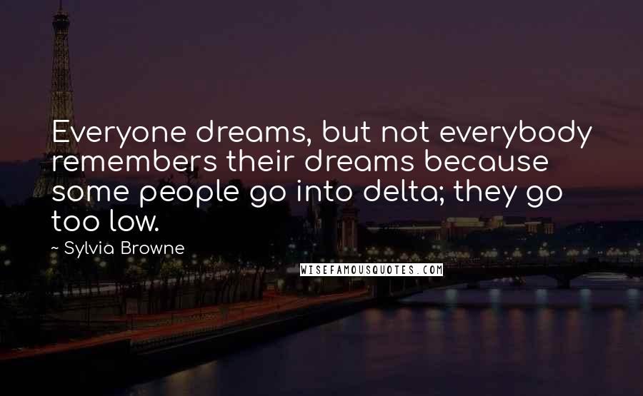 Sylvia Browne Quotes: Everyone dreams, but not everybody remembers their dreams because some people go into delta; they go too low.