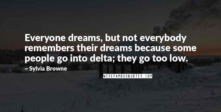 Sylvia Browne Quotes: Everyone dreams, but not everybody remembers their dreams because some people go into delta; they go too low.