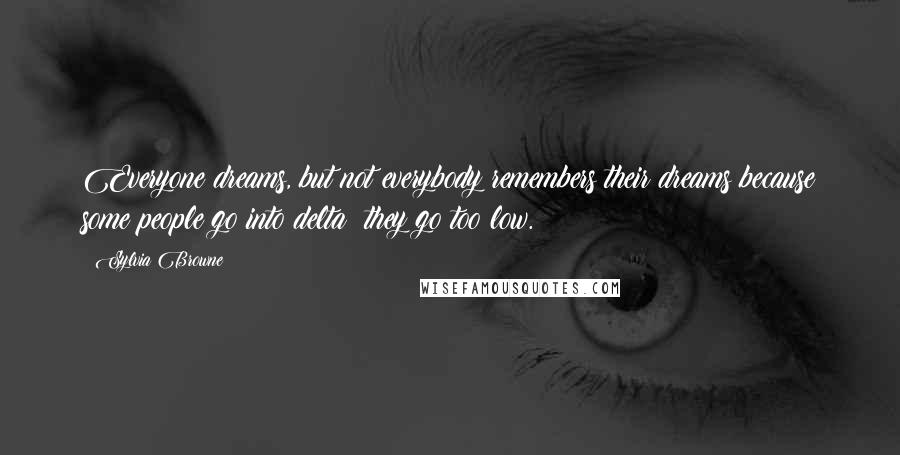 Sylvia Browne Quotes: Everyone dreams, but not everybody remembers their dreams because some people go into delta; they go too low.