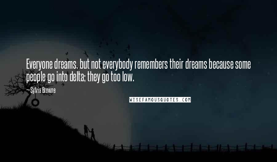 Sylvia Browne Quotes: Everyone dreams, but not everybody remembers their dreams because some people go into delta; they go too low.