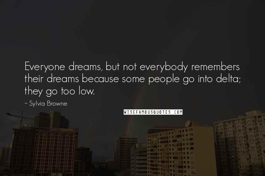 Sylvia Browne Quotes: Everyone dreams, but not everybody remembers their dreams because some people go into delta; they go too low.