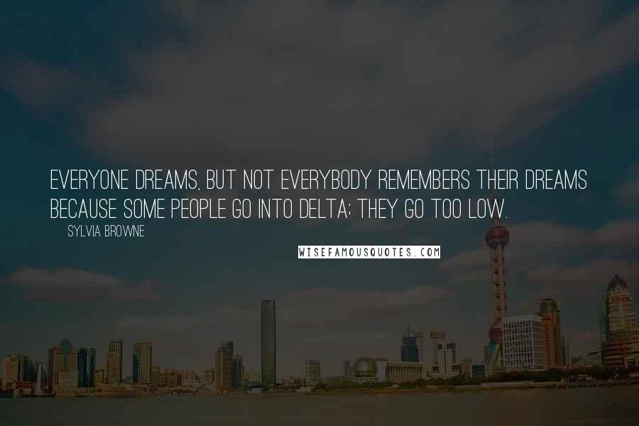 Sylvia Browne Quotes: Everyone dreams, but not everybody remembers their dreams because some people go into delta; they go too low.