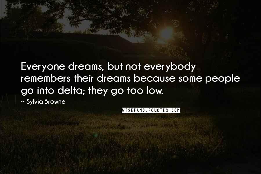 Sylvia Browne Quotes: Everyone dreams, but not everybody remembers their dreams because some people go into delta; they go too low.