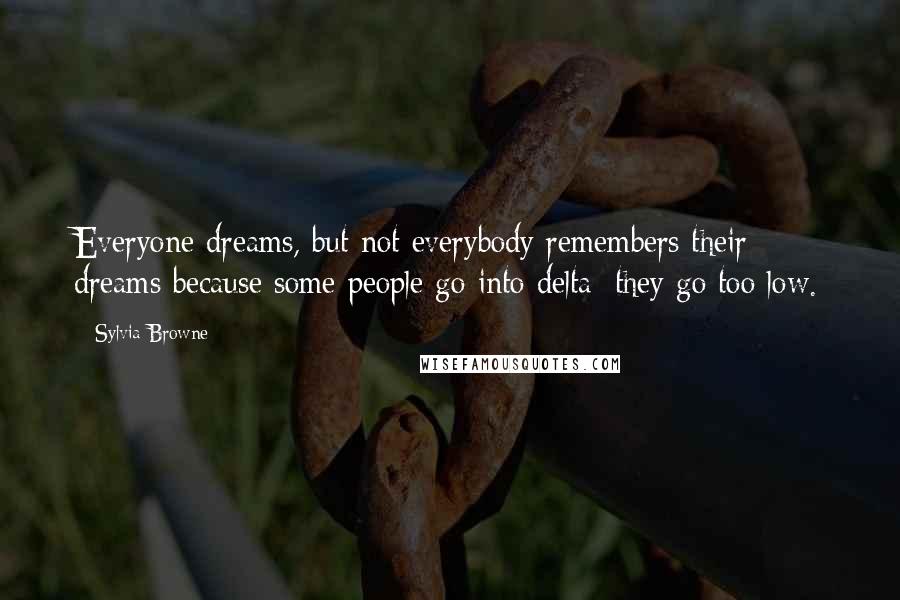 Sylvia Browne Quotes: Everyone dreams, but not everybody remembers their dreams because some people go into delta; they go too low.