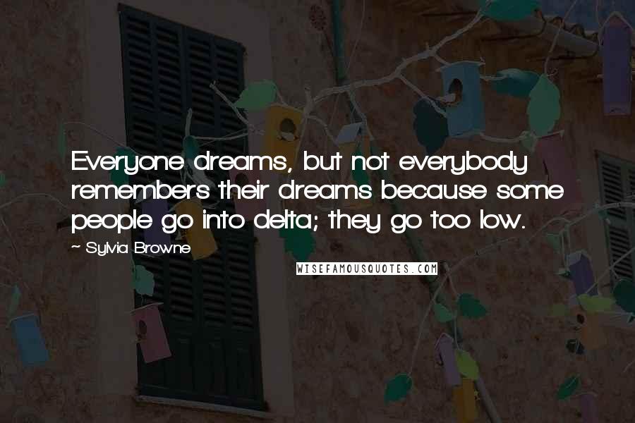 Sylvia Browne Quotes: Everyone dreams, but not everybody remembers their dreams because some people go into delta; they go too low.