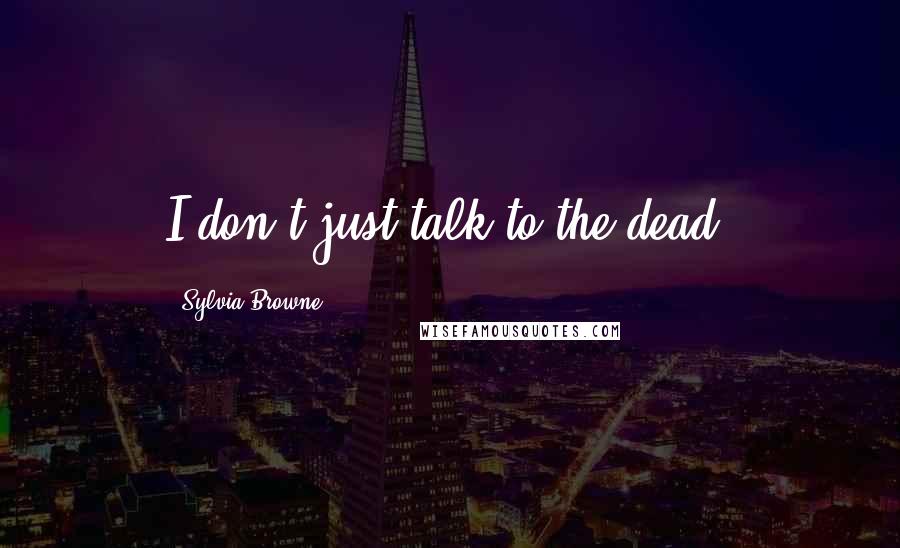 Sylvia Browne Quotes: I don't just talk to the dead.