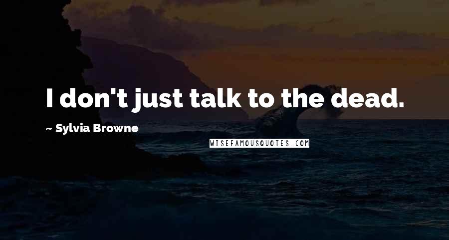 Sylvia Browne Quotes: I don't just talk to the dead.