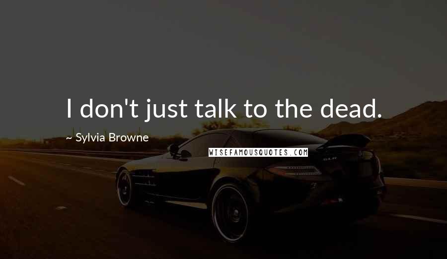 Sylvia Browne Quotes: I don't just talk to the dead.