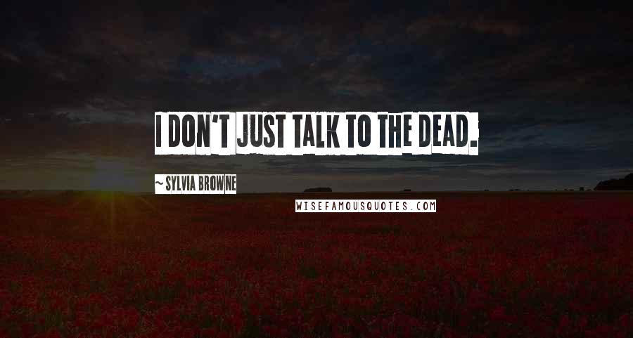 Sylvia Browne Quotes: I don't just talk to the dead.