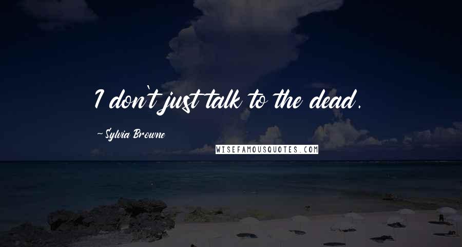 Sylvia Browne Quotes: I don't just talk to the dead.