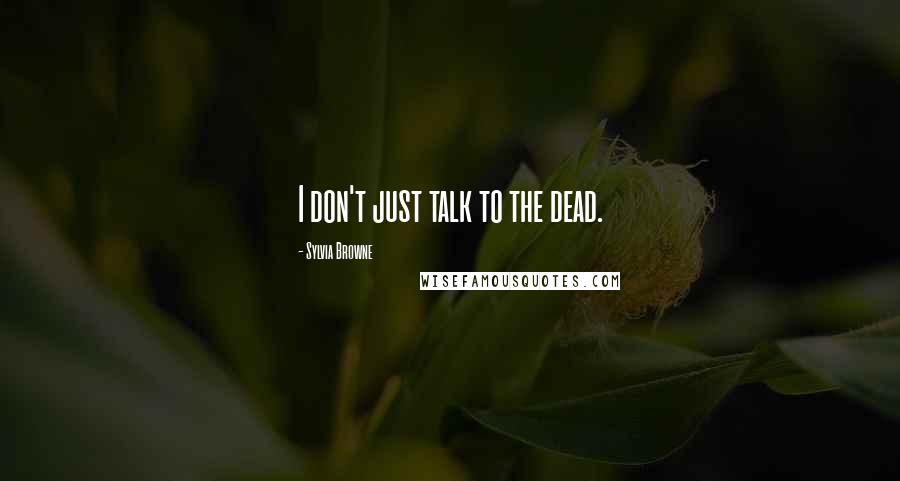 Sylvia Browne Quotes: I don't just talk to the dead.