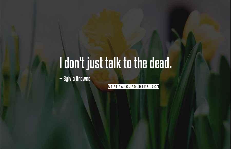 Sylvia Browne Quotes: I don't just talk to the dead.
