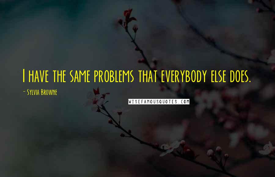 Sylvia Browne Quotes: I have the same problems that everybody else does.