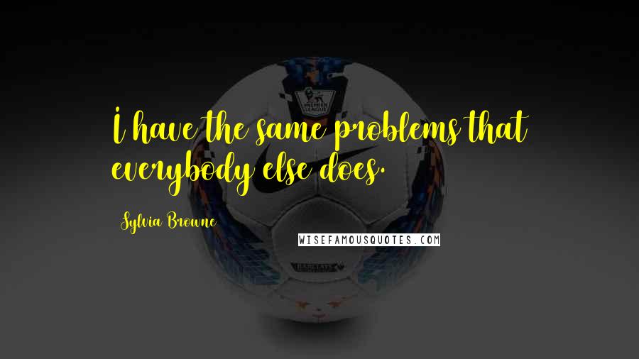 Sylvia Browne Quotes: I have the same problems that everybody else does.