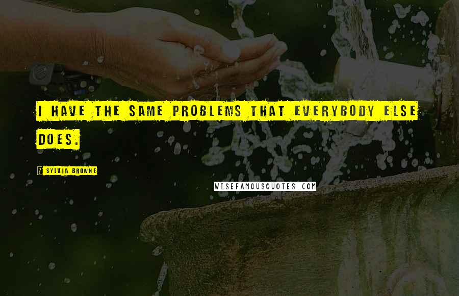 Sylvia Browne Quotes: I have the same problems that everybody else does.