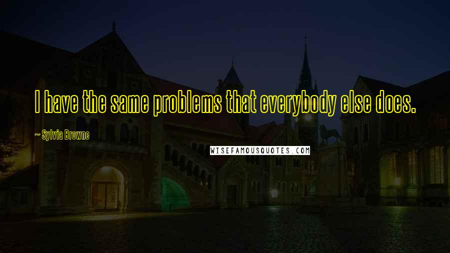 Sylvia Browne Quotes: I have the same problems that everybody else does.