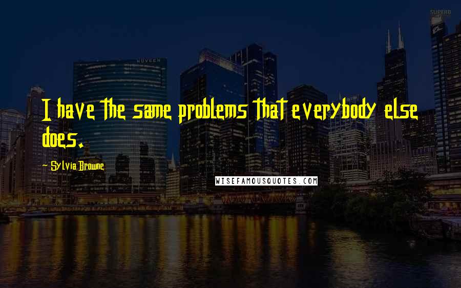Sylvia Browne Quotes: I have the same problems that everybody else does.