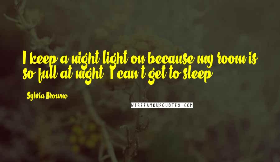 Sylvia Browne Quotes: I keep a night light on because my room is so full at night, I can't get to sleep!