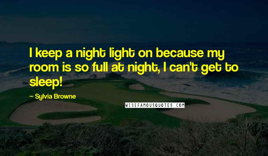 Sylvia Browne Quotes: I keep a night light on because my room is so full at night, I can't get to sleep!