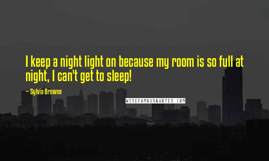 Sylvia Browne Quotes: I keep a night light on because my room is so full at night, I can't get to sleep!