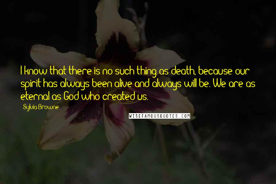 Sylvia Browne Quotes: I know that there is no such thing as death, because our spirit has always been alive and always will be. We are as eternal as God who created us.