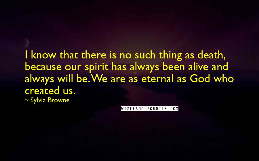 Sylvia Browne Quotes: I know that there is no such thing as death, because our spirit has always been alive and always will be. We are as eternal as God who created us.