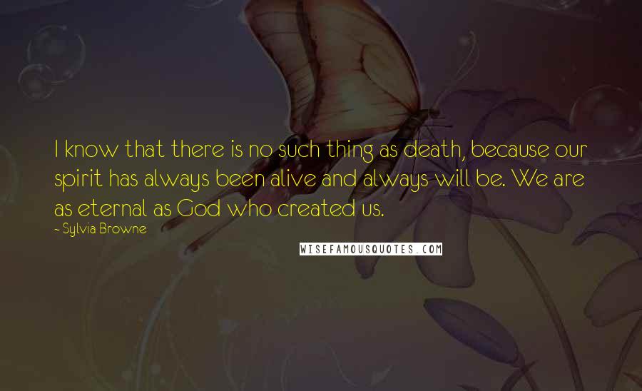 Sylvia Browne Quotes: I know that there is no such thing as death, because our spirit has always been alive and always will be. We are as eternal as God who created us.