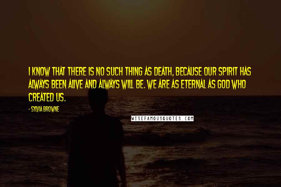 Sylvia Browne Quotes: I know that there is no such thing as death, because our spirit has always been alive and always will be. We are as eternal as God who created us.