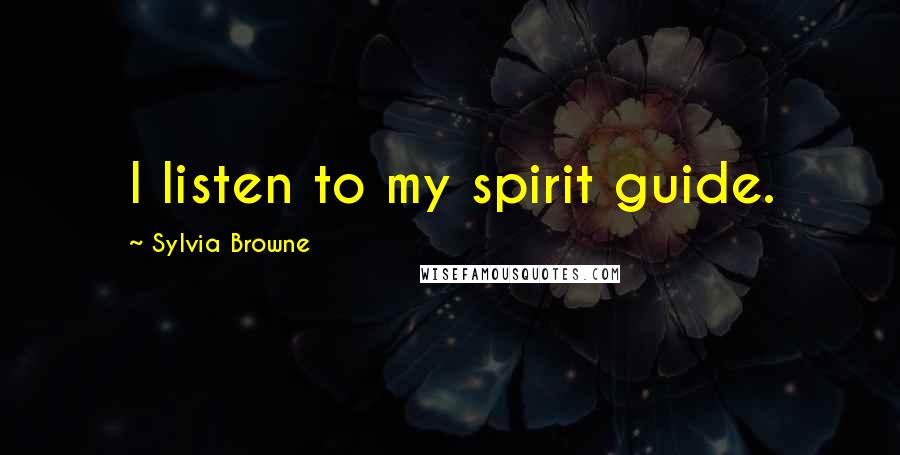 Sylvia Browne Quotes: I listen to my spirit guide.