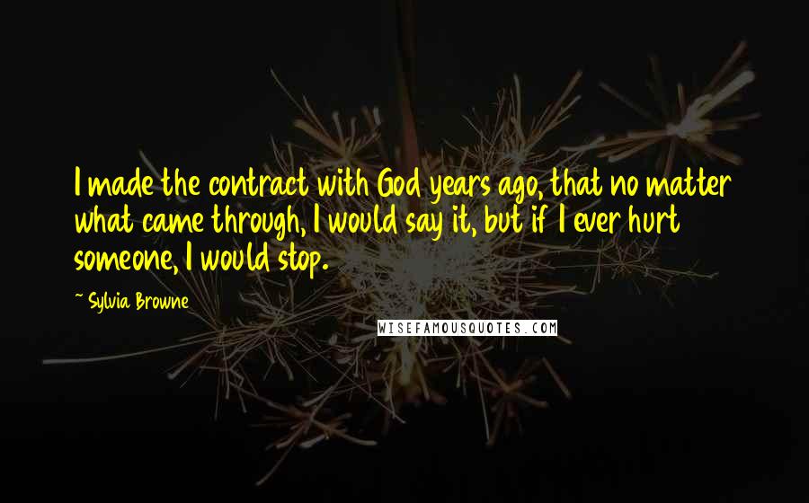 Sylvia Browne Quotes: I made the contract with God years ago, that no matter what came through, I would say it, but if I ever hurt someone, I would stop.