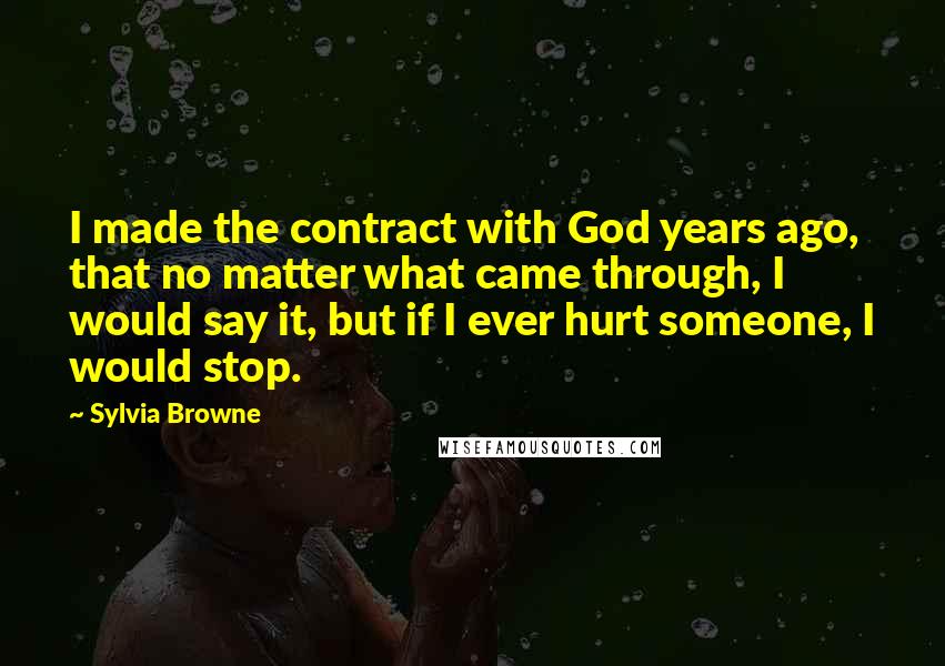 Sylvia Browne Quotes: I made the contract with God years ago, that no matter what came through, I would say it, but if I ever hurt someone, I would stop.