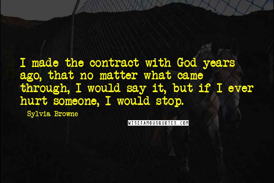 Sylvia Browne Quotes: I made the contract with God years ago, that no matter what came through, I would say it, but if I ever hurt someone, I would stop.