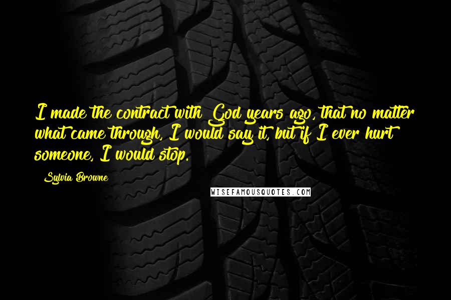 Sylvia Browne Quotes: I made the contract with God years ago, that no matter what came through, I would say it, but if I ever hurt someone, I would stop.