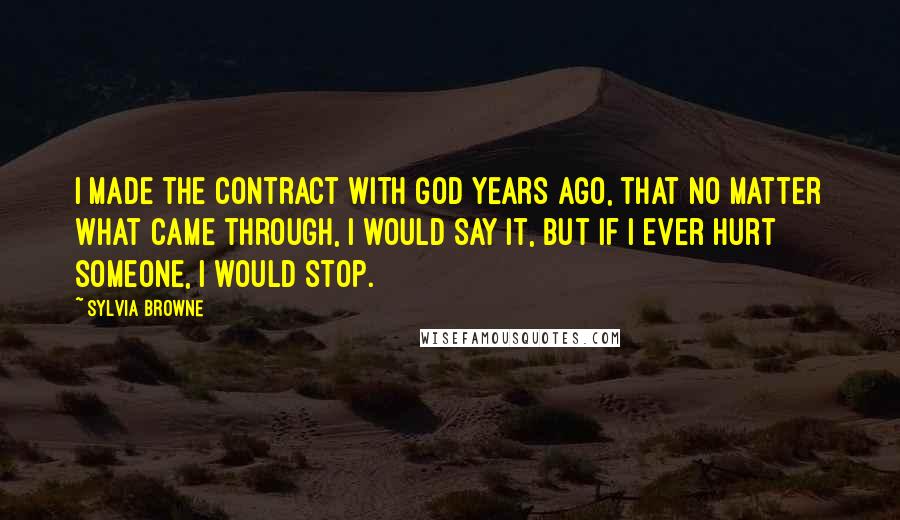 Sylvia Browne Quotes: I made the contract with God years ago, that no matter what came through, I would say it, but if I ever hurt someone, I would stop.